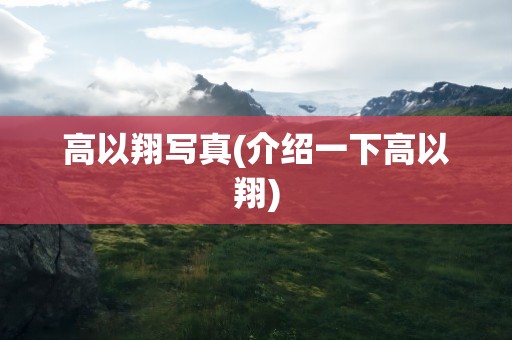 高以翔写真(介绍一下高以翔)