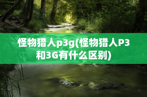 怪物猎人p3g(怪物猎人P3和3G有什么区别)