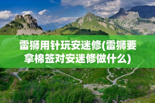 雷狮用针玩安迷修(雷狮要拿棉签对安迷修做什么)