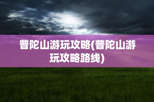 普陀山游玩攻略(普陀山游玩攻略路线)