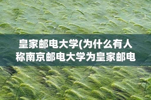皇家邮电大学(为什么有人称南京邮电大学为皇家邮电学院)