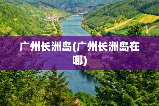 广州长洲岛(广州长洲岛在哪)