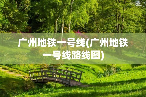 广州地铁一号线(广州地铁一号线路线图)