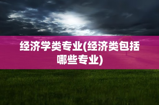 经济学类专业(经济类包括哪些专业)