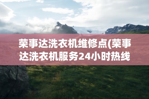 荣事达洗衣机维修点(荣事达洗衣机服务24小时热线是多少)