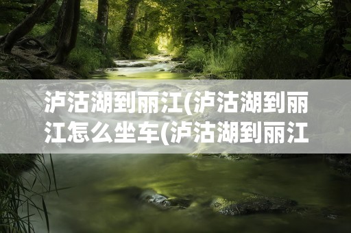 泸沽湖到丽江(泸沽湖到丽江怎么坐车(泸沽湖到丽江))