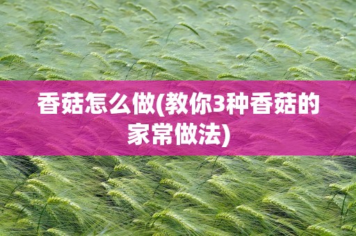 香菇怎么做(教你3种香菇的家常做法)