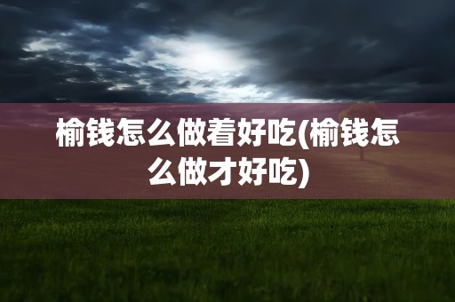 榆钱怎么做着好吃(榆钱怎么做才好吃)