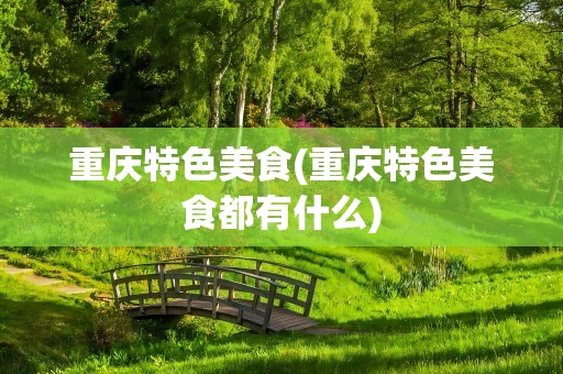 重庆特色美食(重庆特色美食都有什么)