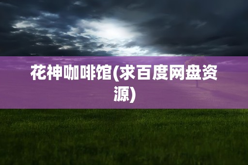 花神咖啡馆(求百度网盘资源)