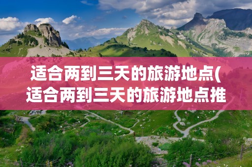 适合两到三天的旅游地点(适合两到三天的旅游地点推荐)