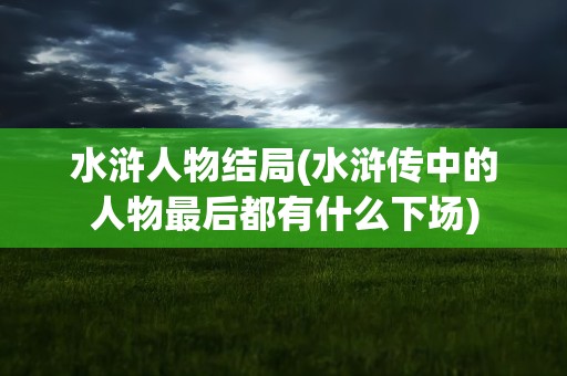 水浒人物结局(水浒传中的人物最后都有什么下场)
