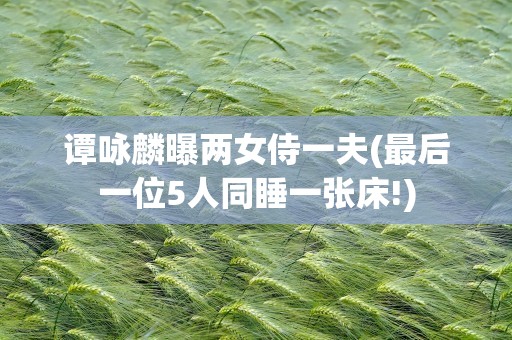 谭咏麟曝两女侍一夫(最后一位5人同睡一张床!)