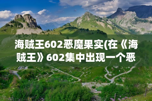海贼王602恶魔果实(在《海贼王》602集中出现一个恶魔果实是什么能力)