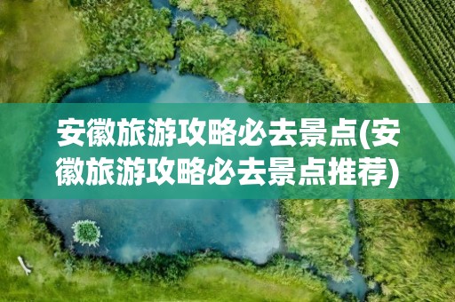 安徽旅游攻略必去景点(安徽旅游攻略必去景点推荐)
