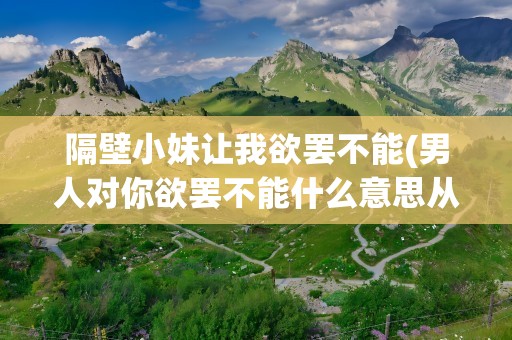 隔壁小妹让我欲罢不能(男人对你欲罢不能什么意思从感情角度说)