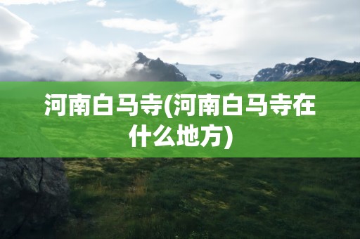 河南白马寺(河南白马寺在什么地方)