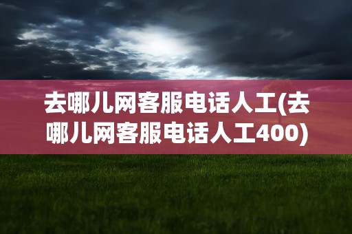 去哪儿网客服电话人工(去哪儿网客服电话人工400)