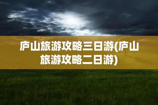 庐山旅游攻略三日游(庐山旅游攻略二日游)