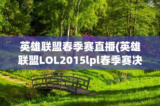 英雄联盟春季赛直播(英雄联盟LOL2015lpl春季赛决赛时间及决赛直播地址)