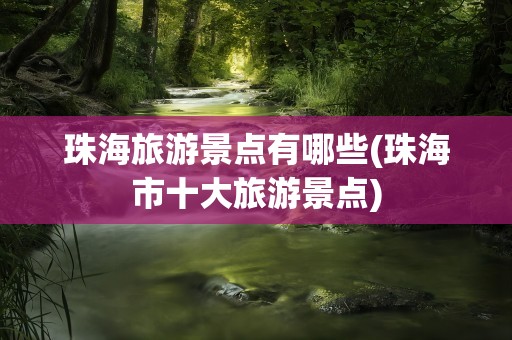珠海旅游景点有哪些(珠海市十大旅游景点)