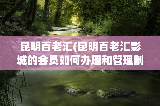 昆明百老汇(昆明百老汇影城的会员如何办理和管理制度还有享受的权利)