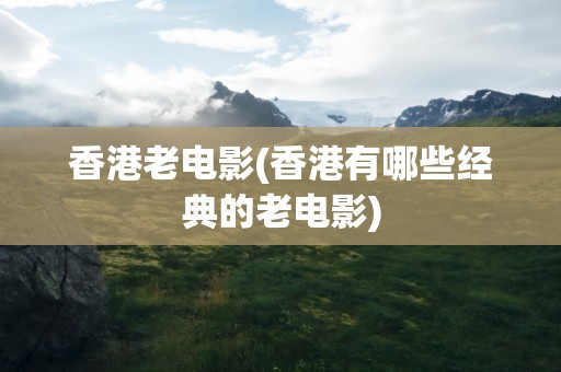 香港老电影(香港有哪些经典的老电影)