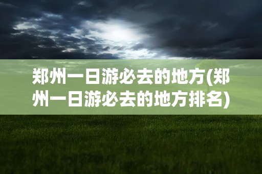 郑州一日游必去的地方(郑州一日游必去的地方排名)