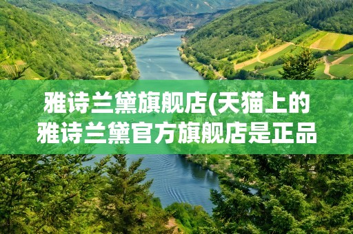 雅诗兰黛旗舰店(天猫上的雅诗兰黛官方旗舰店是正品吗)