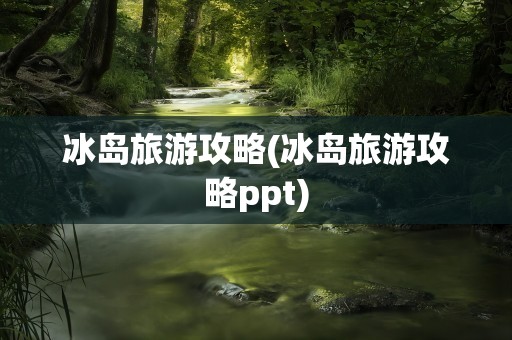 冰岛旅游攻略(冰岛旅游攻略ppt)