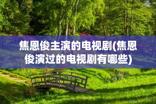 焦恩俊主演的电视剧(焦恩俊演过的电视剧有哪些)