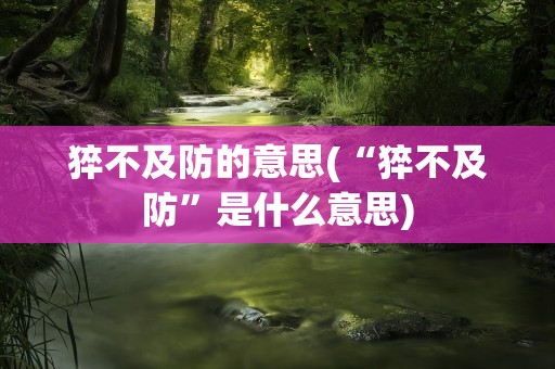 猝不及防的意思(“猝不及防”是什么意思)