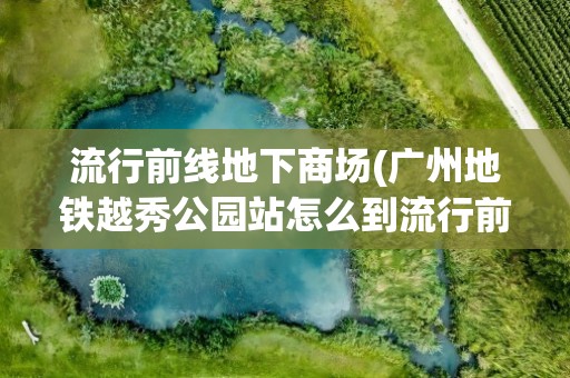 流行前线地下商场(广州地铁越秀公园站怎么到流行前线)