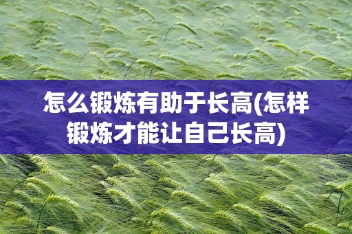 怎么锻炼有助于长高(怎样锻炼才能让自己长高)