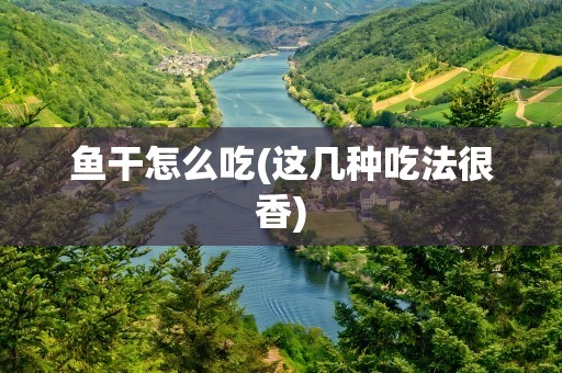鱼干怎么吃(这几种吃法很香)