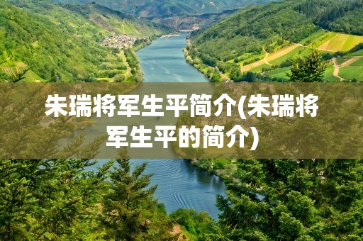 朱瑞将军生平简介(朱瑞将军生平的简介)