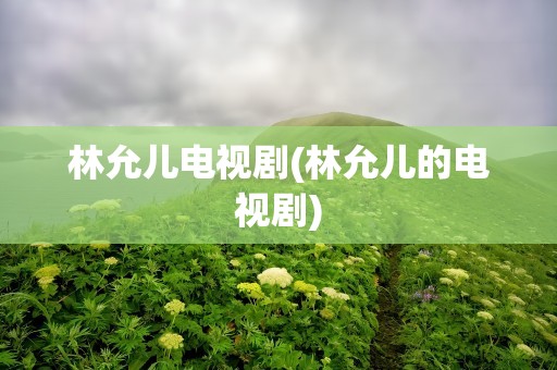 林允儿电视剧(林允儿的电视剧)