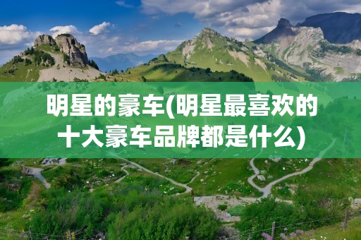 明星的豪车(明星最喜欢的十大豪车品牌都是什么)