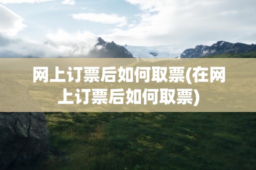 网上订票后如何取票(在网上订票后如何取票)