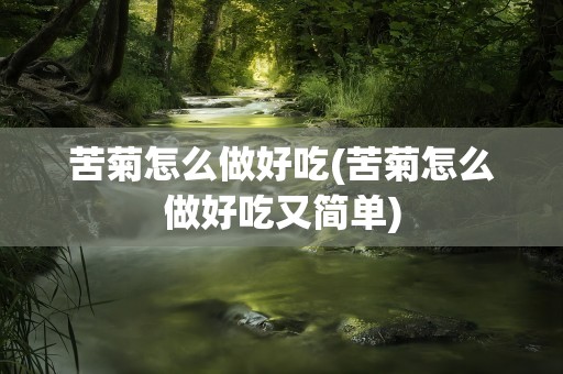 苦菊怎么做好吃(苦菊怎么做好吃又简单)