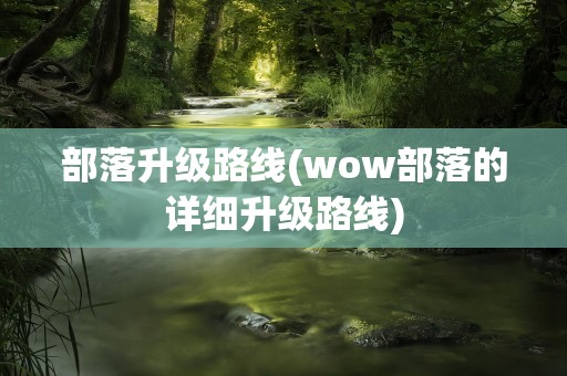部落升级路线(wow部落的详细升级路线)