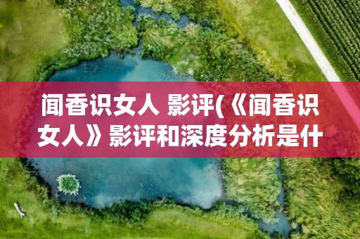 闻香识女人 影评(《闻香识女人》影评和深度分析是什么)