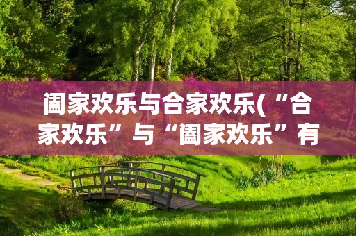 阖家欢乐与合家欢乐(“合家欢乐”与“阖家欢乐”有什么区别)