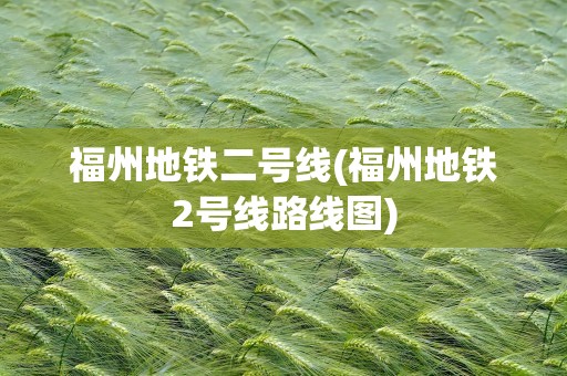 福州地铁二号线(福州地铁2号线路线图)