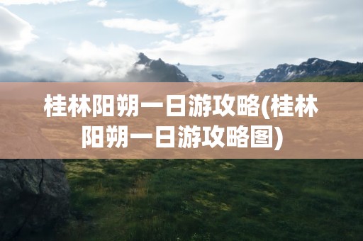 桂林阳朔一日游攻略(桂林阳朔一日游攻略图)