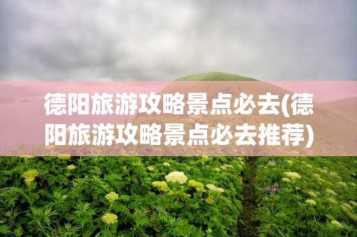 德阳旅游攻略景点必去(德阳旅游攻略景点必去推荐)
