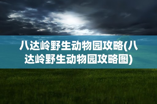 八达岭野生动物园攻略(八达岭野生动物园攻略图)