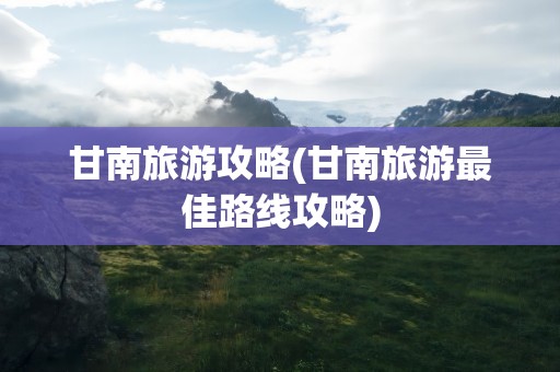 甘南旅游攻略(甘南旅游最佳路线攻略)