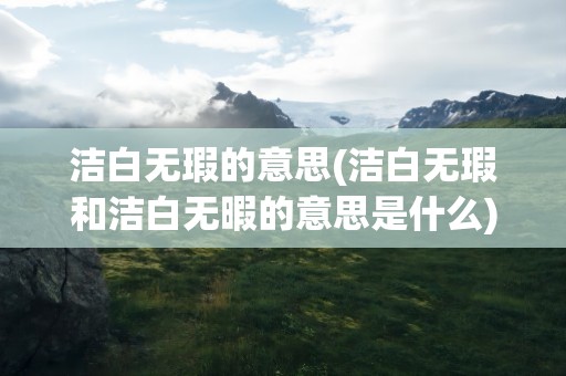 洁白无瑕的意思(洁白无瑕和洁白无暇的意思是什么)