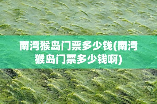 南湾猴岛门票多少钱(南湾猴岛门票多少钱啊)